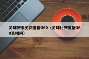 足球赛事免费直播360（足球比赛直播360直播网）