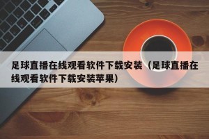 足球直播在线观看软件下载安装（足球直播在线观看软件下载安装苹果）
