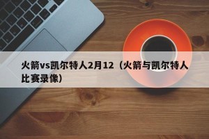 火箭vs凯尔特人2月12（火箭与凯尔特人比赛录像）