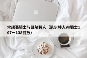 常规赛骑士与凯尔特人（凯尔特人vs骑士107一138回放）