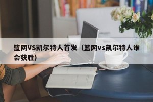 篮网VS凯尔特人首发（篮网vs凯尔特人谁会获胜）