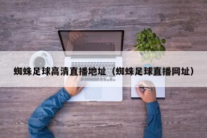 蜘蛛足球高清直播地址（蜘蛛足球直播网址）