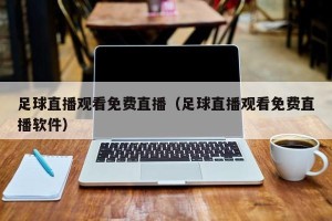 足球直播观看免费直播（足球直播观看免费直播软件）
