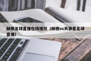 赫根足球直播在线播放（赫根vs天狼星足球直播）