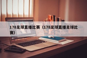 178足球直播比赛（178足球直播足球比赛）