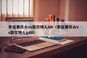 季后赛热火vs凯尔特人G4（季后赛热火vs凯尔特人g40）