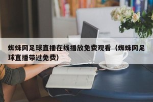 蜘蛛网足球直播在线播放免费观看（蜘蛛网足球直播带过免费）