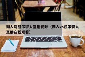 湖人对凯尔特人直播视频（湖人vs凯尔特人直播在线观看）