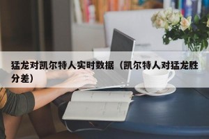 猛龙对凯尔特人实时数据（凯尔特人对猛龙胜分差）