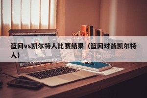 篮网vs凯尔特人比赛结果（篮网对战凯尔特人）