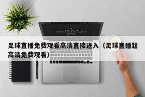 足球直播免费观看高清直接进入（足球直播超高清免费观看）