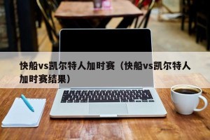 快船vs凯尔特人加时赛（快船vs凯尔特人加时赛结果）