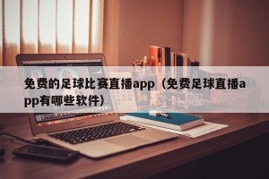 免费的足球比赛直播app（免费足球直播app有哪些软件）