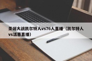 圣诞大战凯尔特人vs76人直播（凯尔特人vs活塞直播）