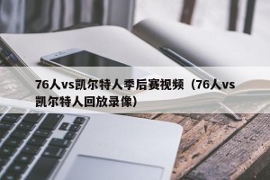 76人vs凯尔特人季后赛视频（76人vs凯尔特人回放录像）
