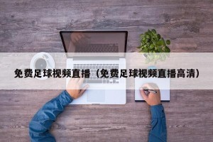 免费足球视频直播（免费足球视频直播高清）