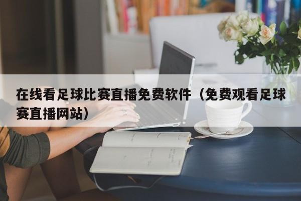 在线看足球比赛直播免费软件(免费观看足球赛直播网站)