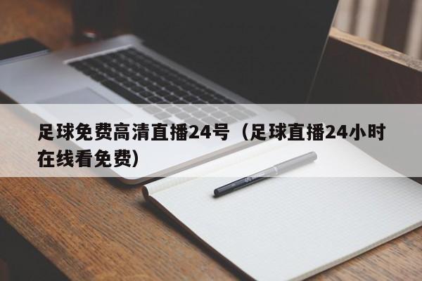 足球免费高清直播24号(足球直播24小时在线看免费)
