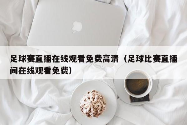 足球赛直播在线观看免费高清(足球比赛直播间在线观看免费)