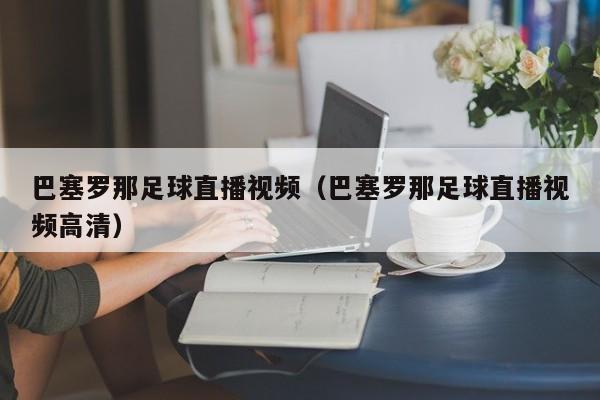 巴塞罗那足球直播视频(巴塞罗那足球直播视频高清)