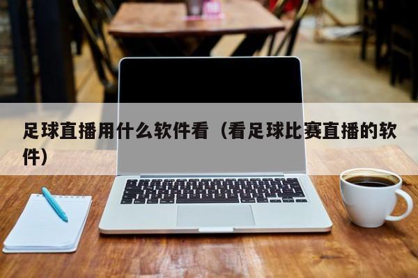 足球直播用什么软件看(看足球比赛直播的软件)