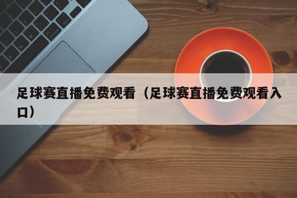 足球赛直播免费观看(足球赛直播免费观看入口)