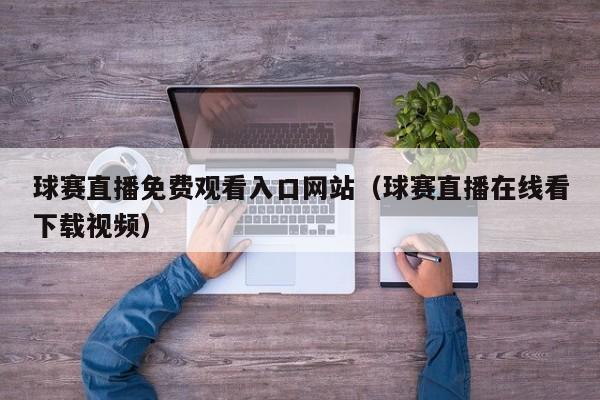 球赛直播免费观看入口网站(球赛直播在线看下载视频)