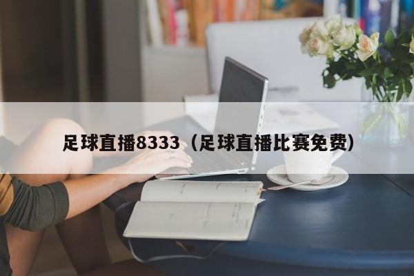 足球直播8333(足球直播比赛免费)