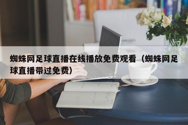 蜘蛛网足球直播在线播放免费观看(蜘蛛网足球直播带过免费)