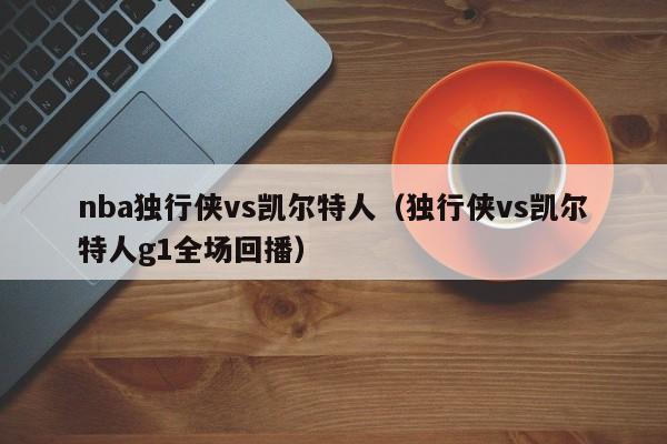 nba独行侠vs凯尔特人(独行侠vs凯尔特人g1全场回播)