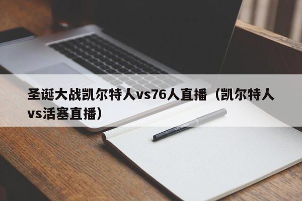 圣诞大战凯尔特人vs76人直播(凯尔特人vs活塞直播)