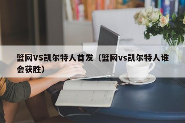 篮网VS凯尔特人首发(篮网vs凯尔特人谁会获胜)