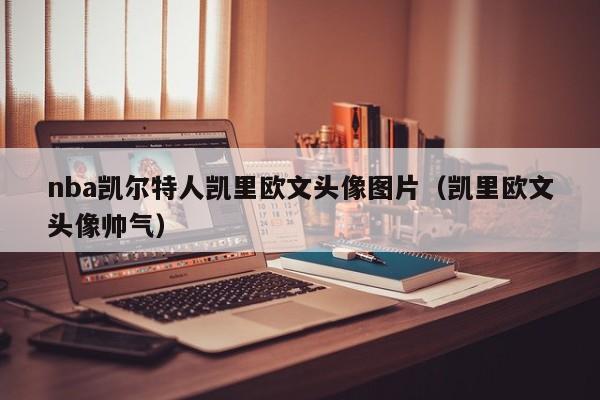 nba凯尔特人凯里欧文头像图片(凯里欧文头像帅气)