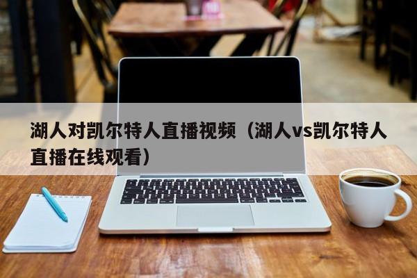 湖人对凯尔特人直播视频(湖人vs凯尔特人直播在线观看)