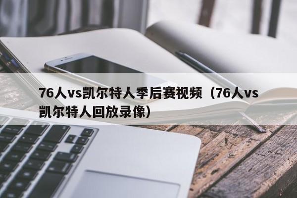76人vs凯尔特人季后赛视频(76人vs凯尔特人回放录像)